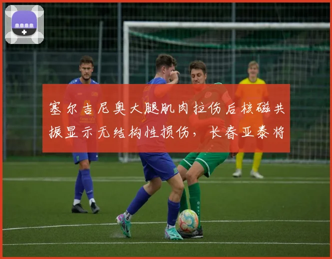 塞尔吉尼奥大腿肌肉拉伤后核磁共振显示无结构性损伤,长春亚泰将其列入每日观察