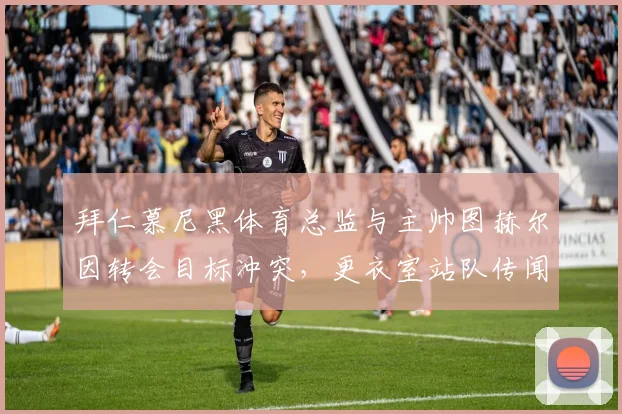 拜仁慕尼黑体育总监与主帅图赫尔因转会目标冲突，更衣室站队传闻四起
