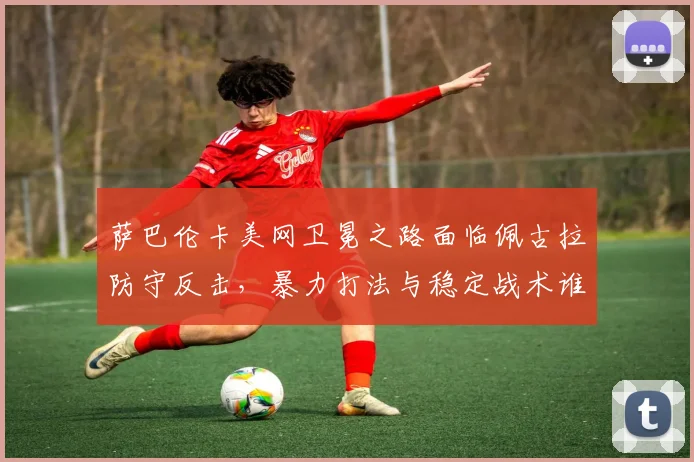 萨巴伦卡美网卫冕之路面临佩古拉防守反击,暴力打法与稳定战术谁能更胜一筹