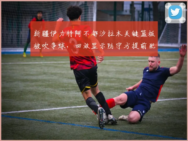新疆伊力特阿不都沙拉木关键篮板被吹争球，回放显示防守方提前犯规遭漏判