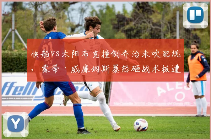 快船vs太阳布克撞倒乔治未吹犯规,蒙蒂·威廉姆斯暴怒砸战术板遭罚款